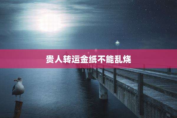 贵人转运金纸不能乱烧