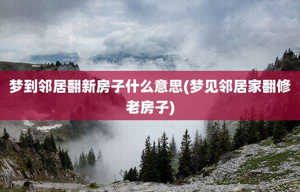 梦到邻居翻新房子什么意思(梦见邻居家翻修老房子)