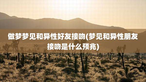 做梦梦见和异性好友接吻(梦见和异性朋友接吻是什么预兆)