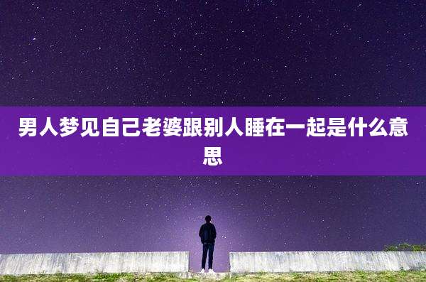 男人梦见自己老婆跟别人睡在一起是什么意思