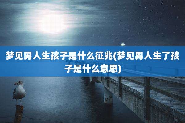 梦见男人生孩子是什么征兆(梦见男人生了孩子是什么意思)