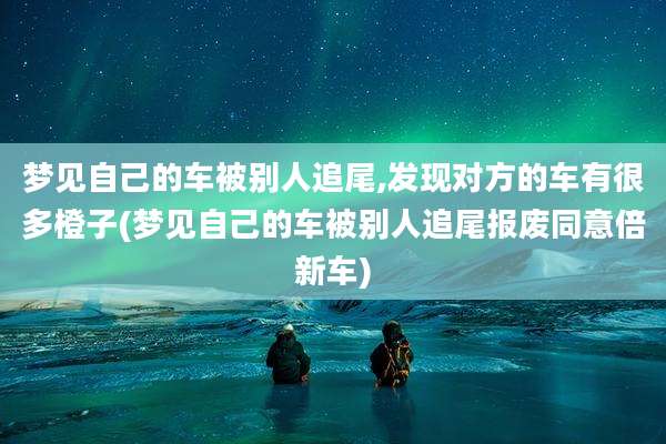 梦见自己的车被别人追尾,发现对方的车有很多橙子(梦见自己的车被别人追尾报废同意倍新车)