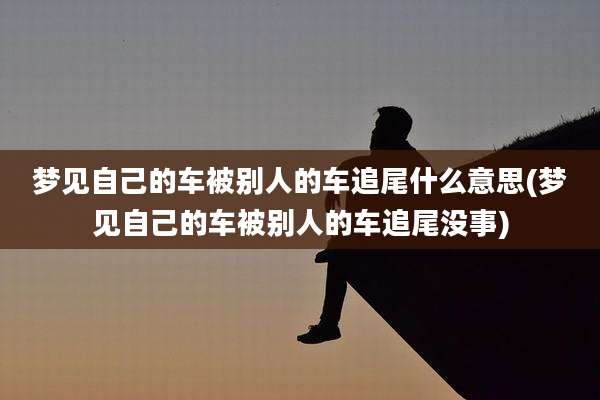 梦见自己的车被别人的车追尾什么意思(梦见自己的车被别人的车追尾没事)