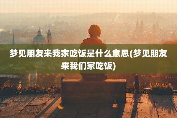 梦见朋友来我家吃饭是什么意思(梦见朋友来我们家吃饭)