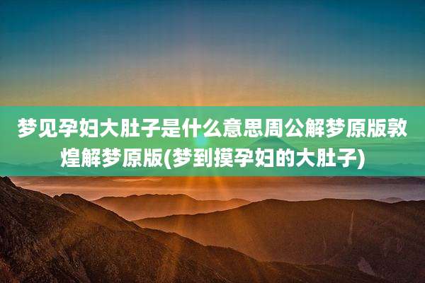 梦见孕妇大肚子是什么意思周公解梦原版敦煌解梦原版(梦到摸孕妇的大肚子)