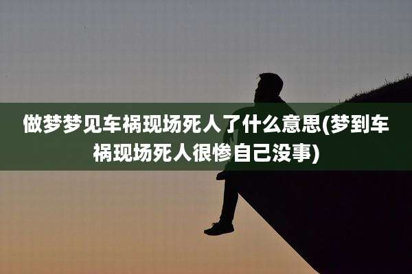 做梦梦见车祸现场死人了什么意思(梦到车祸现场死人很惨自己没事)
