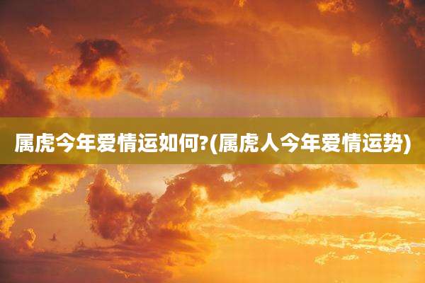 属虎今年爱情运如何?(属虎人今年爱情运势)