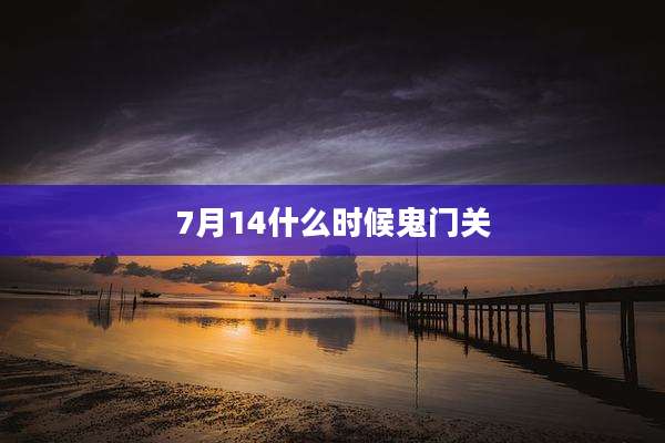 7月14什么时候鬼门关