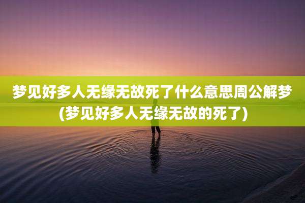 梦见好多人无缘无故死了什么意思周公解梦(梦见好多人无缘无故的死了)