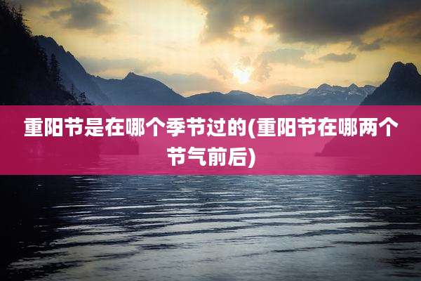 重阳节是在哪个季节过的(重阳节在哪两个节气前后)