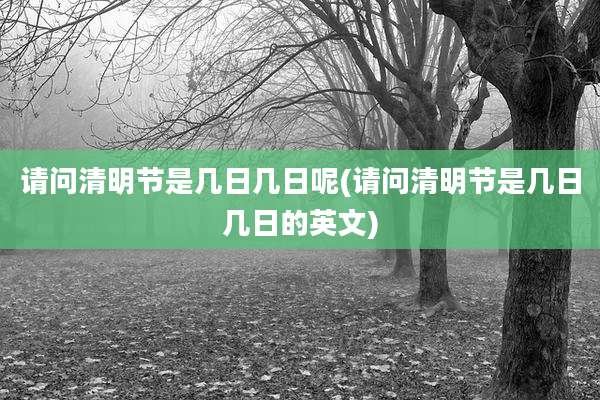 请问清明节是几日几日呢(请问清明节是几日几日的英文)