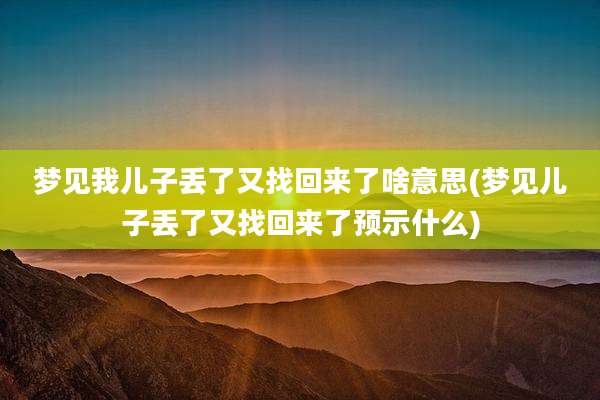 梦见我儿子丢了又找回来了啥意思(梦见儿子丢了又找回来了预示什么)