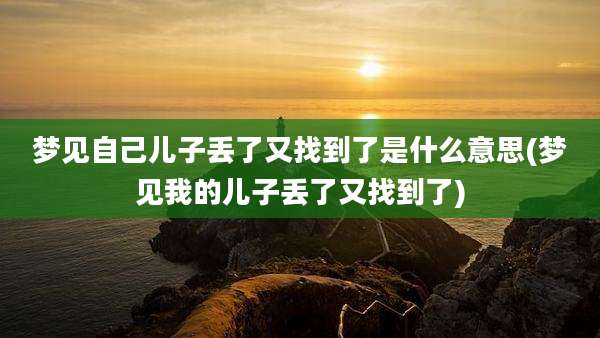 梦见自己儿子丢了又找到了是什么意思(梦见我的儿子丢了又找到了)