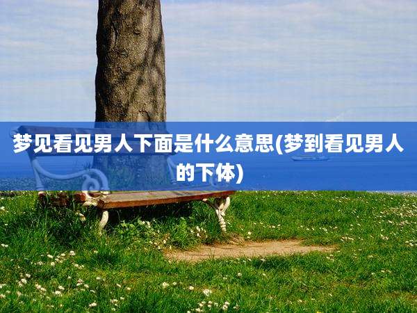梦见看见男人下面是什么意思(梦到看见男人的***)