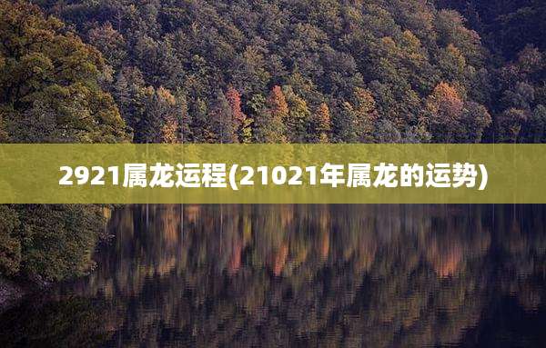 2921属龙运程(21021年属龙的运势)
