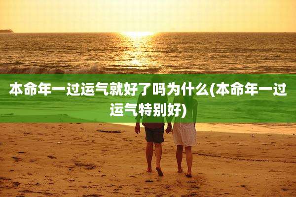 本命年一过运气就好了吗为什么(本命年一过运气特别好)