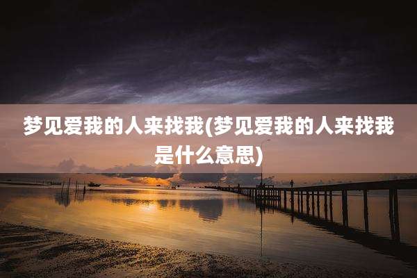 梦见爱我的人来找我(梦见爱我的人来找我是什么意思)