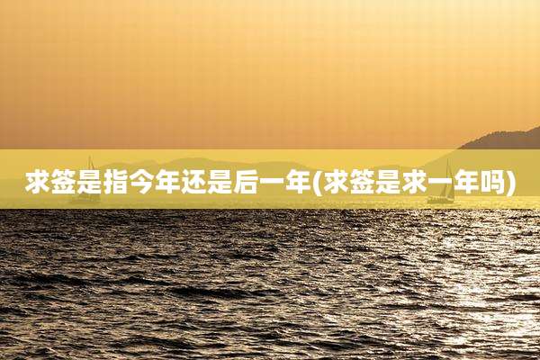 求签是指今年还是后一年(求签是求一年吗)