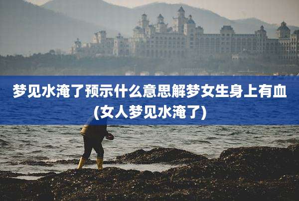 梦见水淹了预示什么意思解梦女生身上有血(女人梦见水淹了)