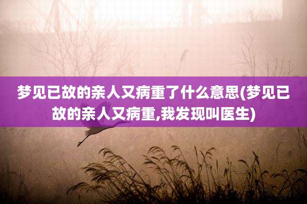 梦见已故的亲人又病重了什么意思(梦见已故的亲人又病重,我发现叫医生)