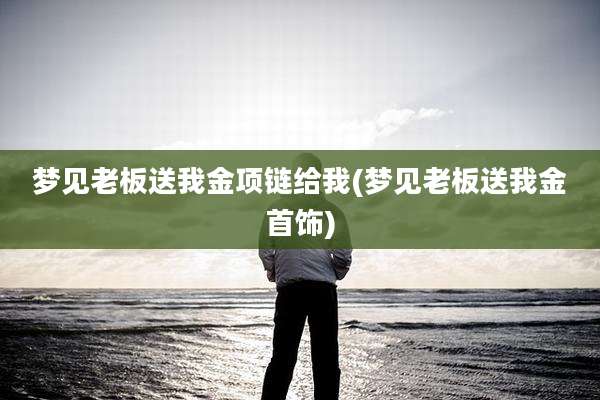 梦见老板送我金项链给我(梦见老板送我金首饰)