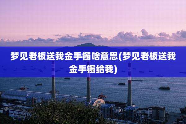 梦见老板送我金手镯啥意思(梦见老板送我金手镯给我)