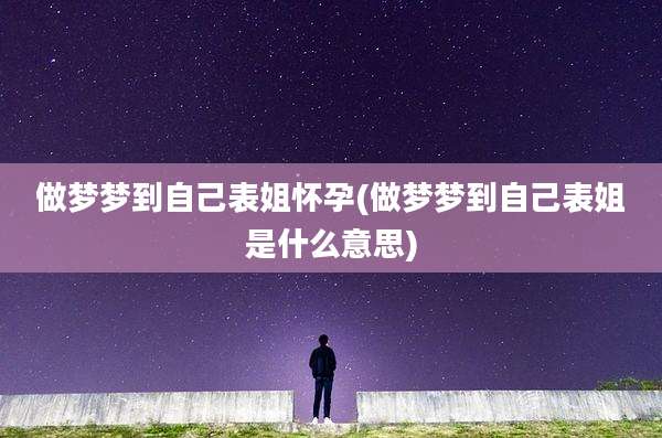 做梦梦到自己表姐怀孕(做梦梦到自己表姐是什么意思)