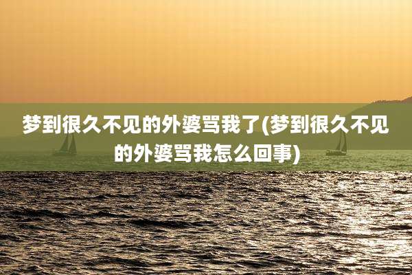 梦到很久不见的外婆骂我了(梦到很久不见的外婆骂我怎么回事)