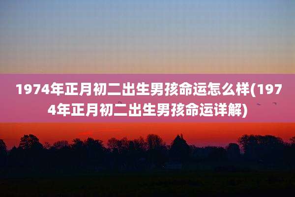 1974年正月初二出生男孩命运怎么样(1974年正月初二出生男孩命运详解)