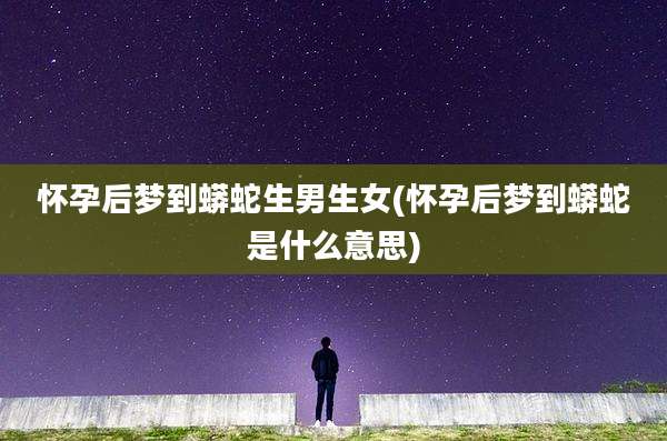 怀孕后梦到蟒蛇生男生女(怀孕后梦到蟒蛇是什么意思)