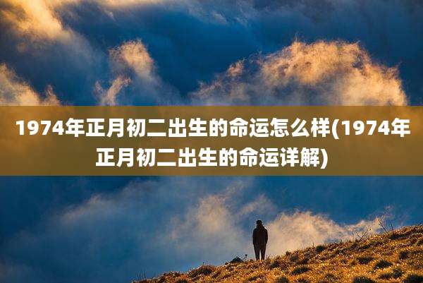 1974年正月初二出生的命运怎么样(1974年正月初二出生的命运详解)
