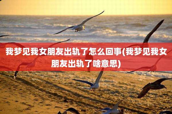 我梦见我女朋友出轨了怎么回事(我梦见我女朋友出轨了啥意思)