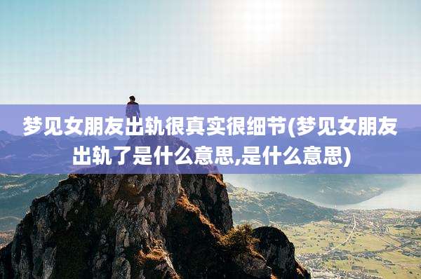 梦见女朋友出轨很真实很细节(梦见女朋友出轨了是什么意思,是什么意思)