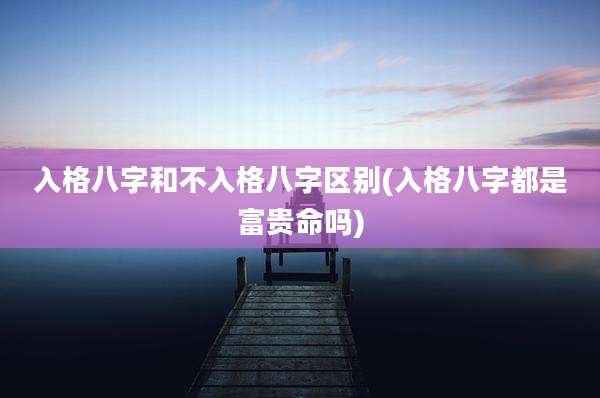 入格八字和不入格八字区别(入格八字都是富贵命吗)