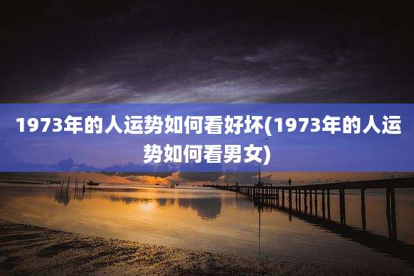 1973年的人运势如何看好坏(1973年的人运势如何看男女)