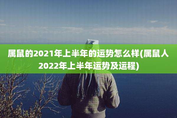 属鼠的2021年上半年的运势怎么样(属鼠人2022年上半年运势及运程)