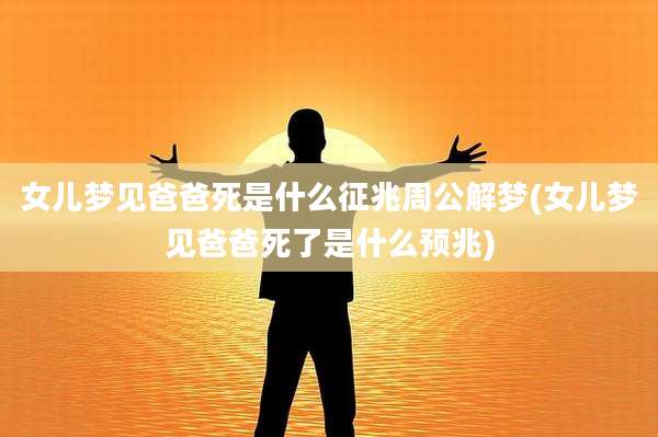 女儿梦见爸爸死是什么征兆周公解梦(女儿梦见爸爸死了是什么预兆)