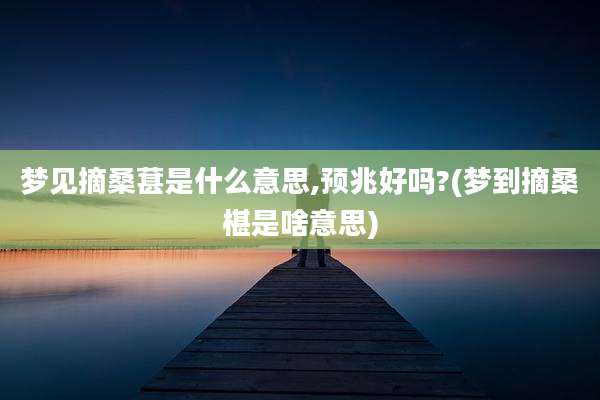 梦见摘桑葚是什么意思,预兆好吗?(梦到摘桑椹是啥意思)