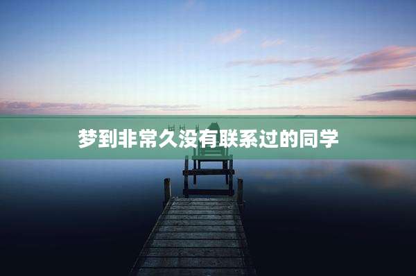 梦到非常久没有联系过的同学