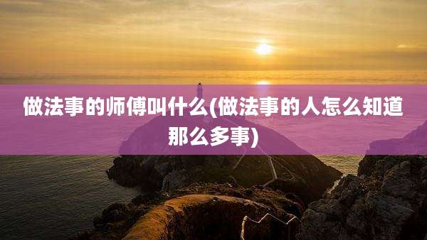 做法事的师傅叫什么(做法事的人怎么知道那么多事)