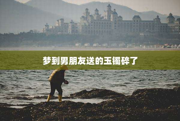 梦到男朋友送的玉镯碎了