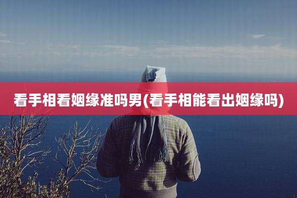 看手相看姻缘准吗男(看手相能看出姻缘吗)