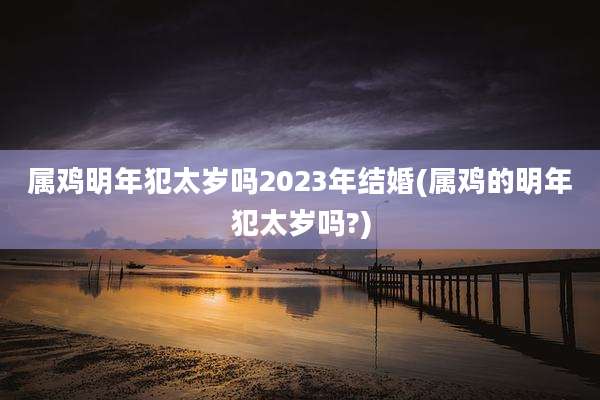 属鸡明年犯太岁吗2023年结婚(属鸡的明年犯太岁吗?)