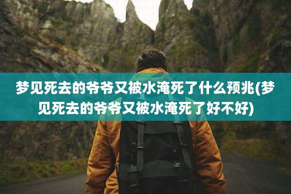 梦见死去的爷爷又被水淹死了什么预兆(梦见死去的爷爷又被水淹死了好不好)