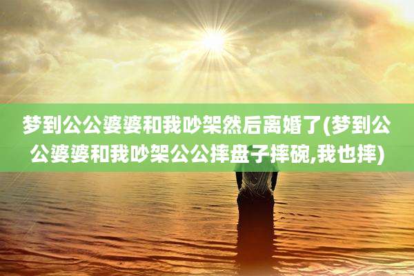 梦到公公婆婆和我吵架然后离婚了(梦到公公婆婆和我吵架公公摔盘子摔碗,我也摔)