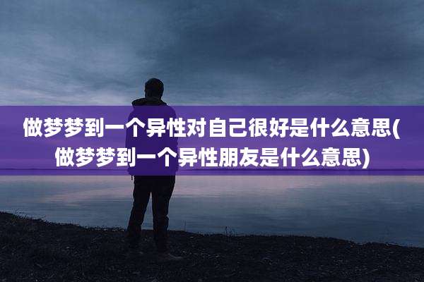 做梦梦到一个异性对自己很好是什么意思(做梦梦到一个异性朋友是什么意思)