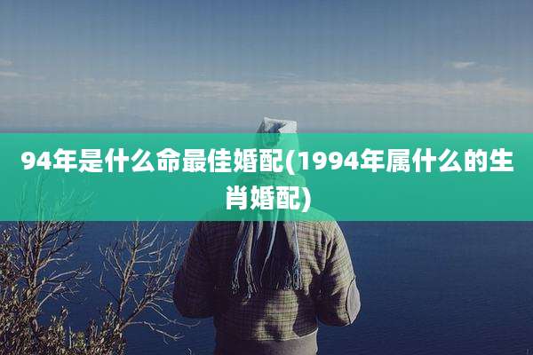 94年是什么命最佳婚配(1994年属什么的生肖婚配)