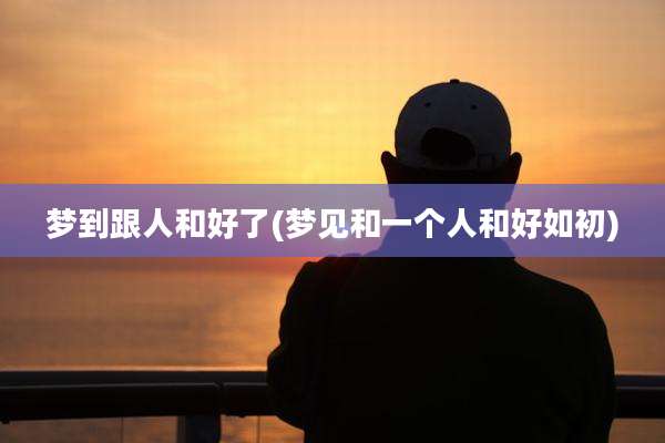 梦到跟人和好了(梦见和一个人和好如初)
