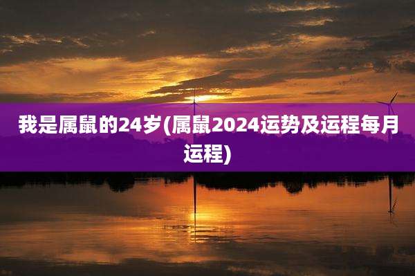 我是属鼠的24岁(属鼠2024运势及运程每月运程)