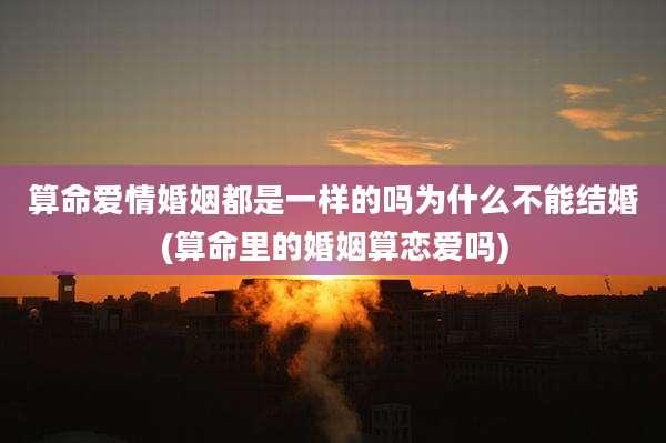 算命爱情婚姻都是一样的吗为什么不能结婚(算命里的婚姻算恋爱吗)